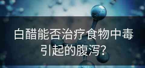 白醋能否治疗食物中毒引起的腹泻？